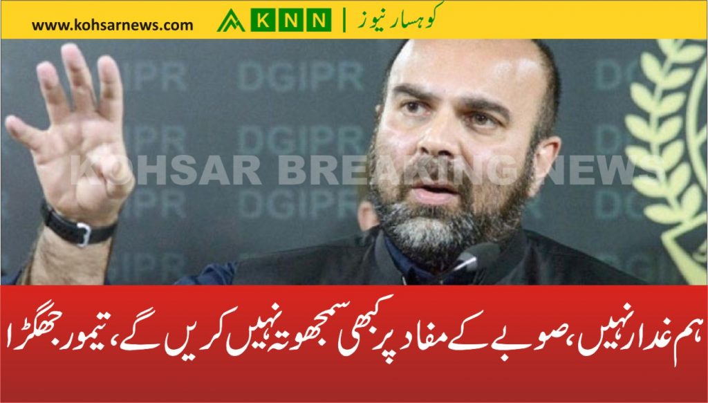 ہم غدار نہیں، صوبے کے مفاد پر کبھی سمجھوتہ نہیں کریں گے، تیمور جھگڑا