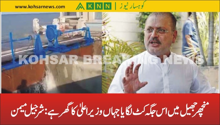 منچھر جھیل میں اس جگہ کٹ لگایا جہاں وزیراعلیٰ کا گھر ہے: شرجیل میمن