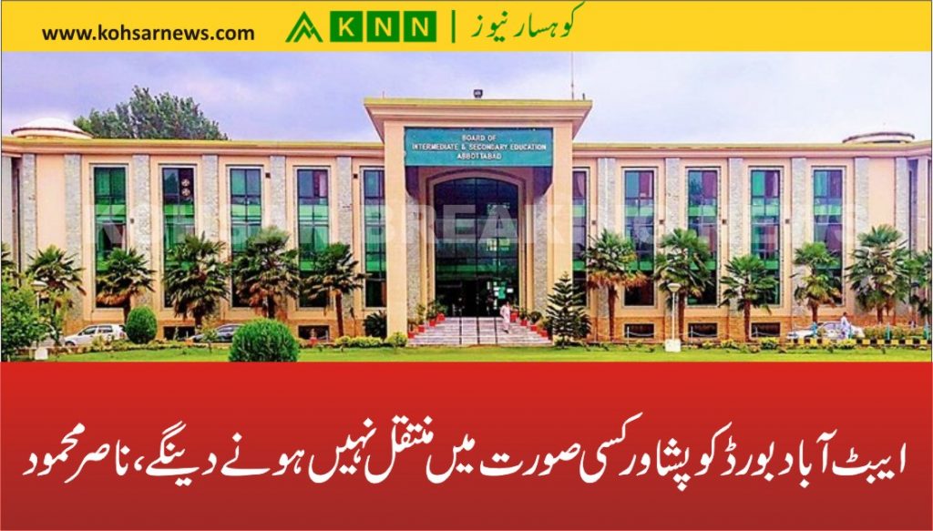 ایبٹ آباد بورڈکوپشاورکسی صورت میں منتقل نہیں ہو نےدینگے، ناصر محمود